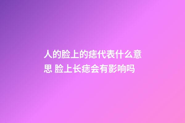 人的脸上的痣代表什么意思 脸上长痣会有影响吗